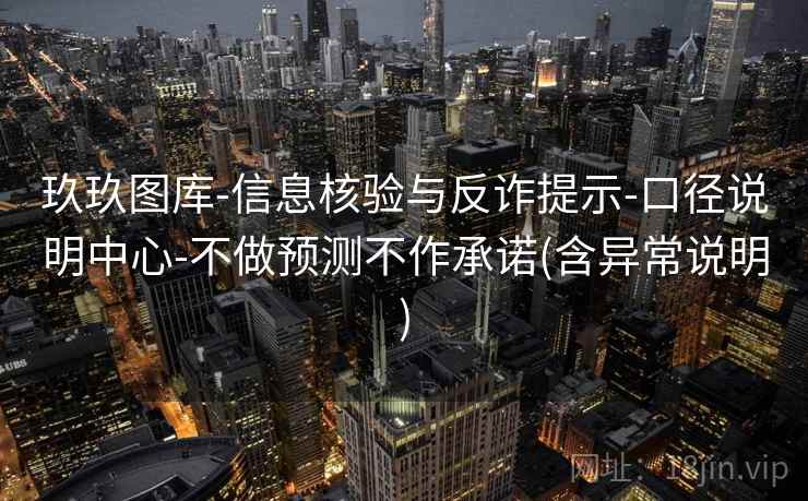 玖玖图库-信息核验与反诈提示-口径说明中心-不做预测不作承诺(含异常说明) 玖玖图库-信息核验与反诈提示-口径说明中心-不做预测不作承诺(含异常说明)