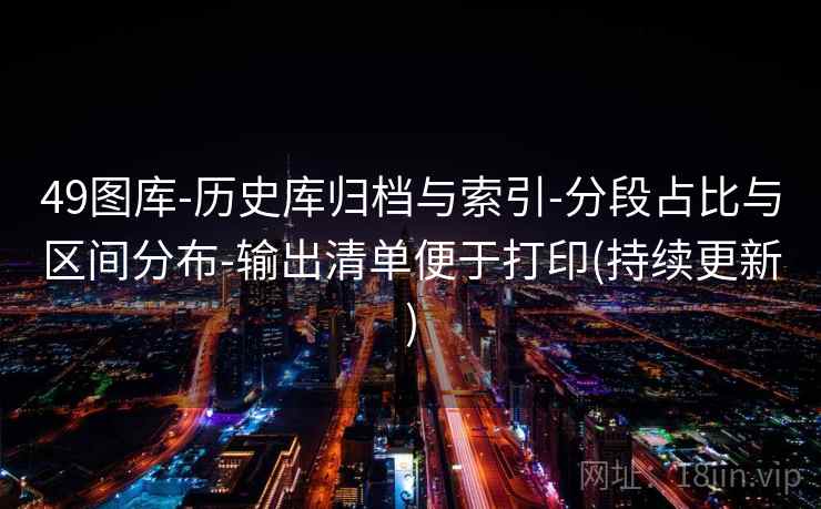 49图库-历史库归档与索引-分段占比与区间分布-输出清单便于打印(持续更新) 49图库-历史库归档与索引-分段占比与区间分布-输出清单便于打印(持续更新)