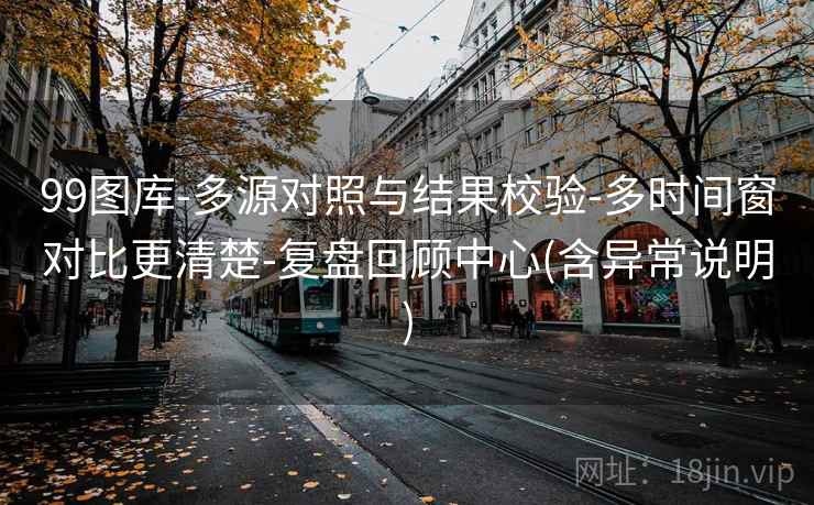 99图库-多源对照与结果校验-多时间窗对比更清楚-复盘回顾中心(含异常说明)