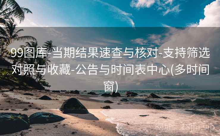 99图库-当期结果速查与核对-支持筛选对照与收藏-公告与时间表中心(多时间窗)