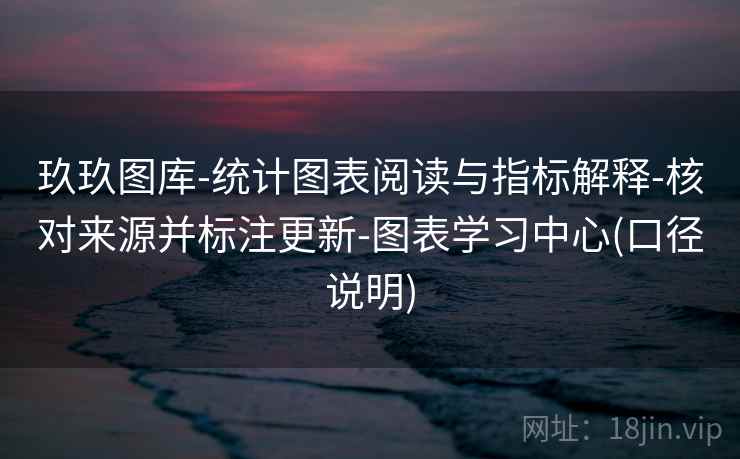 玖玖图库-统计图表阅读与指标解释-核对来源并标注更新-图表学习中心(口径说明)