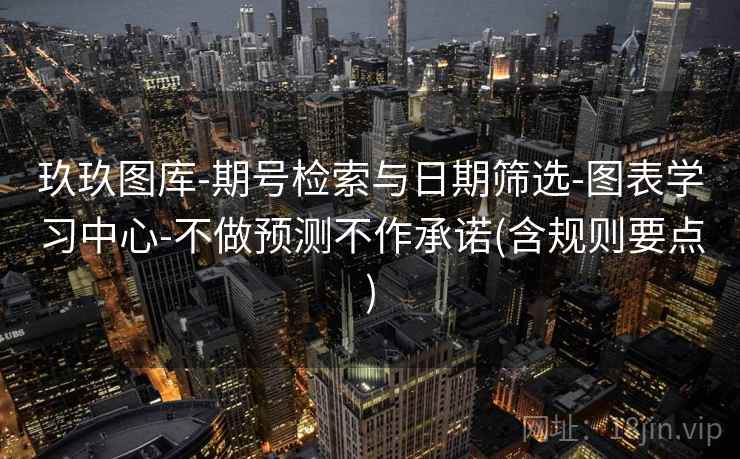 玖玖图库-期号检索与日期筛选-图表学习中心-不做预测不作承诺(含规则要点)