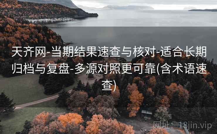 天齐网-当期结果速查与核对-适合长期归档与复盘-多源对照更可靠(含术语速查)