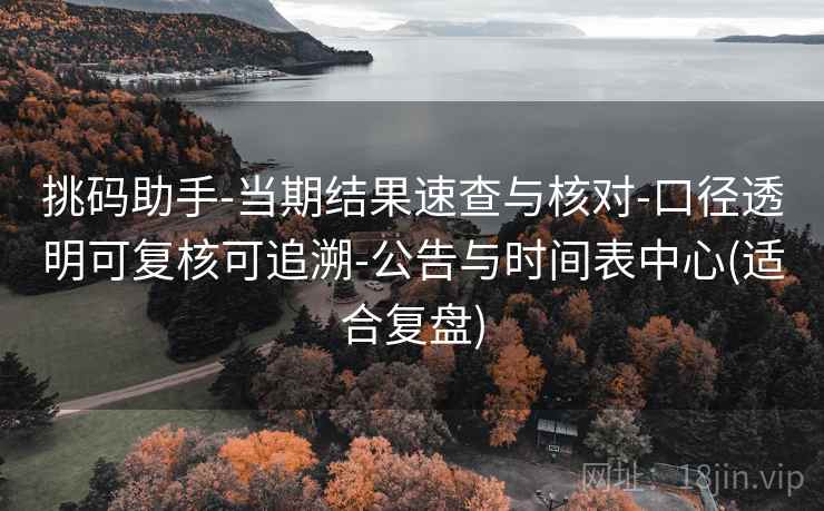 挑码助手-当期结果速查与核对-口径透明可复核可追溯-公告与时间表中心(适合复盘)