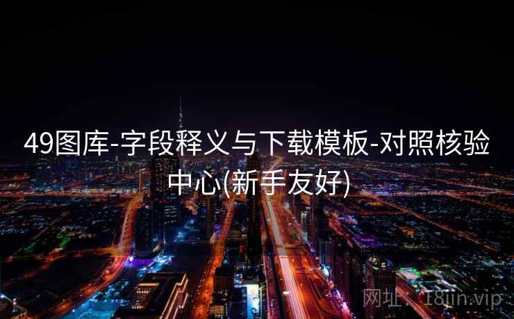 49图库-字段释义与下载模板-对照核验中心(新手友好) 49图库-字段释义与下载模板-对照核验中心(新手友好)