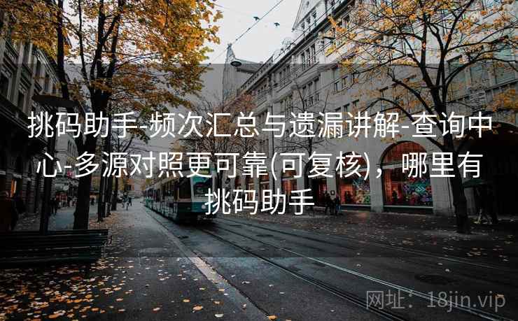 挑码助手-频次汇总与遗漏讲解-查询中心-多源对照更可靠(可复核),哪里有挑码助手 挑码助手-频次汇总与遗漏讲解-查询中心-多源对照更可靠(可复核),哪里有挑码助手