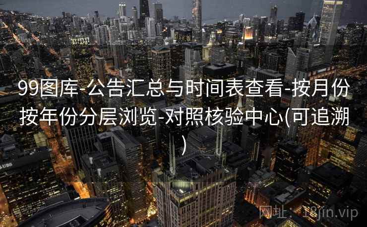 99图库-公告汇总与时间表查看-按月份按年份分层浏览-对照核验中心(可追溯) 99图库-公告汇总与时间表查看-按月份按年份分层浏览-对照核验中心(可追溯)