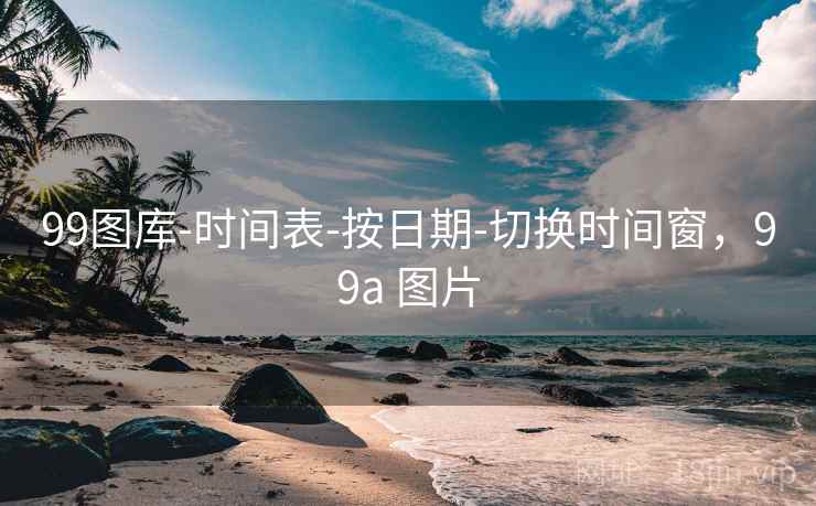 99图库-时间表-按日期-切换时间窗,99a 图片 99图库-时间表-按日期-切换时间窗,99a 图片