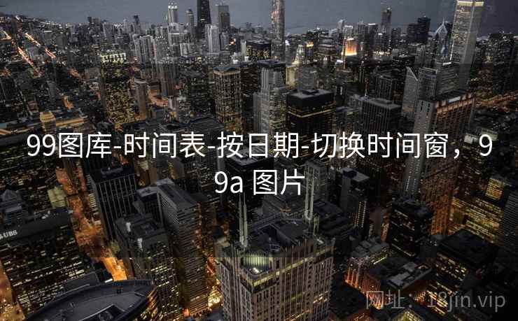 99图库-时间表-按日期-切换时间窗,99a 图片 99图库-时间表-按日期-切换时间窗,99a 图片