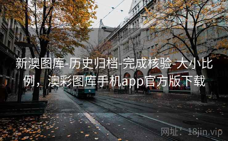 新澳图库-历史归档-完成核验-大小比例，澳彩图库手机app官方版下载