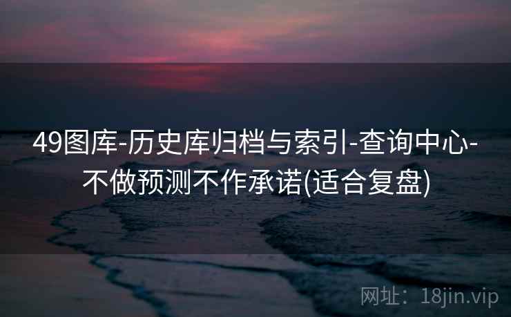 49图库-历史库归档与索引-查询中心-不做预测不作承诺(适合复盘) 49图库-历史库归档与索引-查询中心-不做预测不作承诺(适合复盘)