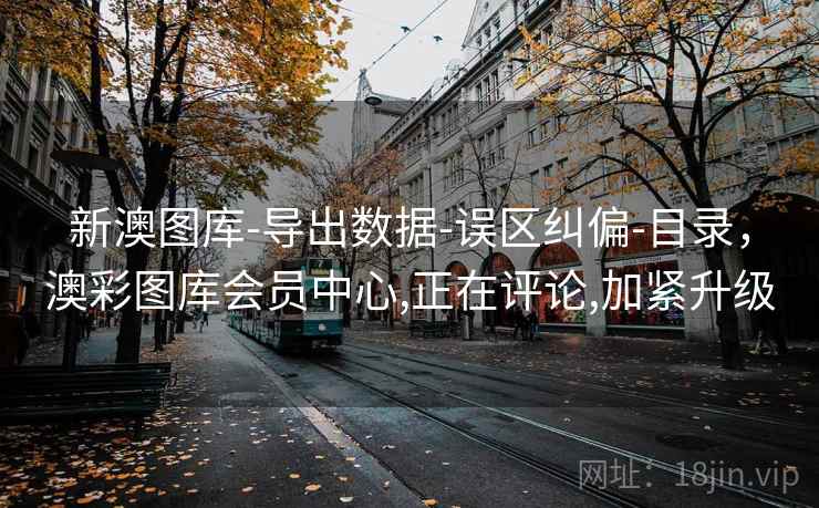 新澳图库-导出数据-误区纠偏-目录，澳彩图库会员中心,正在评论,加紧升级