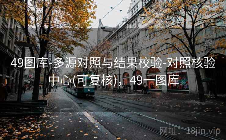49图库-多源对照与结果校验-对照核验中心(可复核)，49一图库