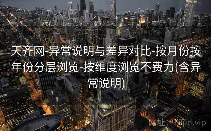 天齐网-异常说明与差异对比-按月份按年份分层浏览-按维度浏览不费力(含异常说明)