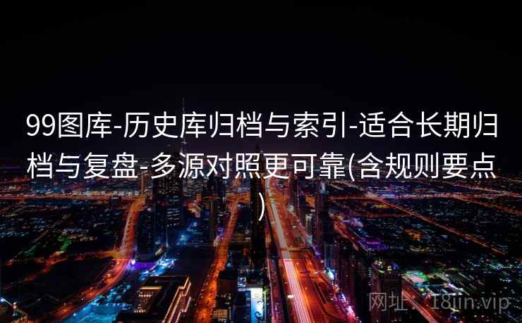99图库-历史库归档与索引-适合长期归档与复盘-多源对照更可靠(含规则要点)