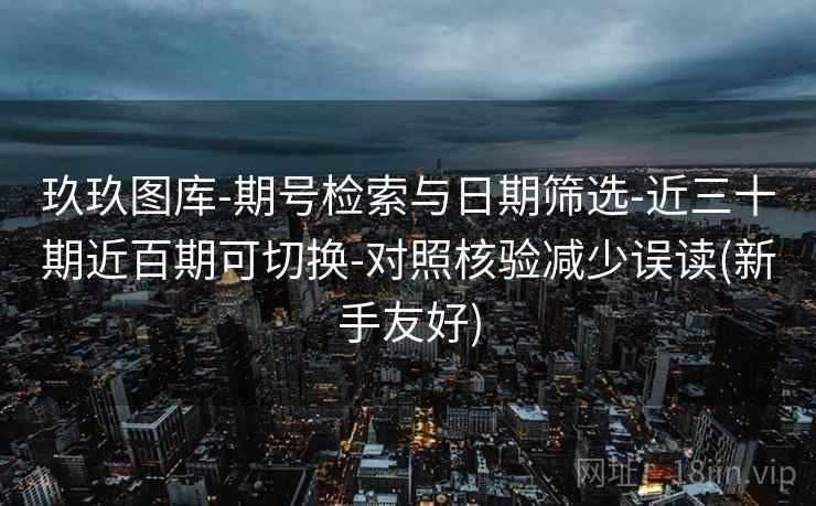 玖玖图库-期号检索与日期筛选-近三十期近百期可切换-对照核验减少误读(新手友好)