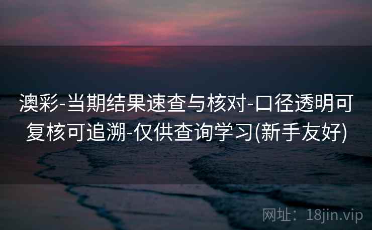 澳彩-当期结果速查与核对-口径透明可复核可追溯-仅供查询学习(新手友好) 澳彩-当期结果速查与核对-口径透明可复核可追溯-仅供查询学习(新手友好)