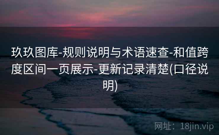 玖玖图库-规则说明与术语速查-和值跨度区间一页展示-更新记录清楚(口径说明)