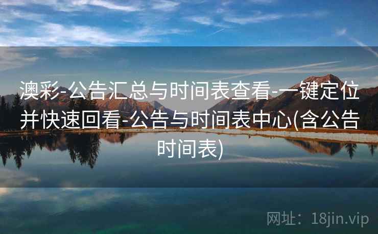 澳彩-公告汇总与时间表查看-一键定位并快速回看-公告与时间表中心(含公告时间表)